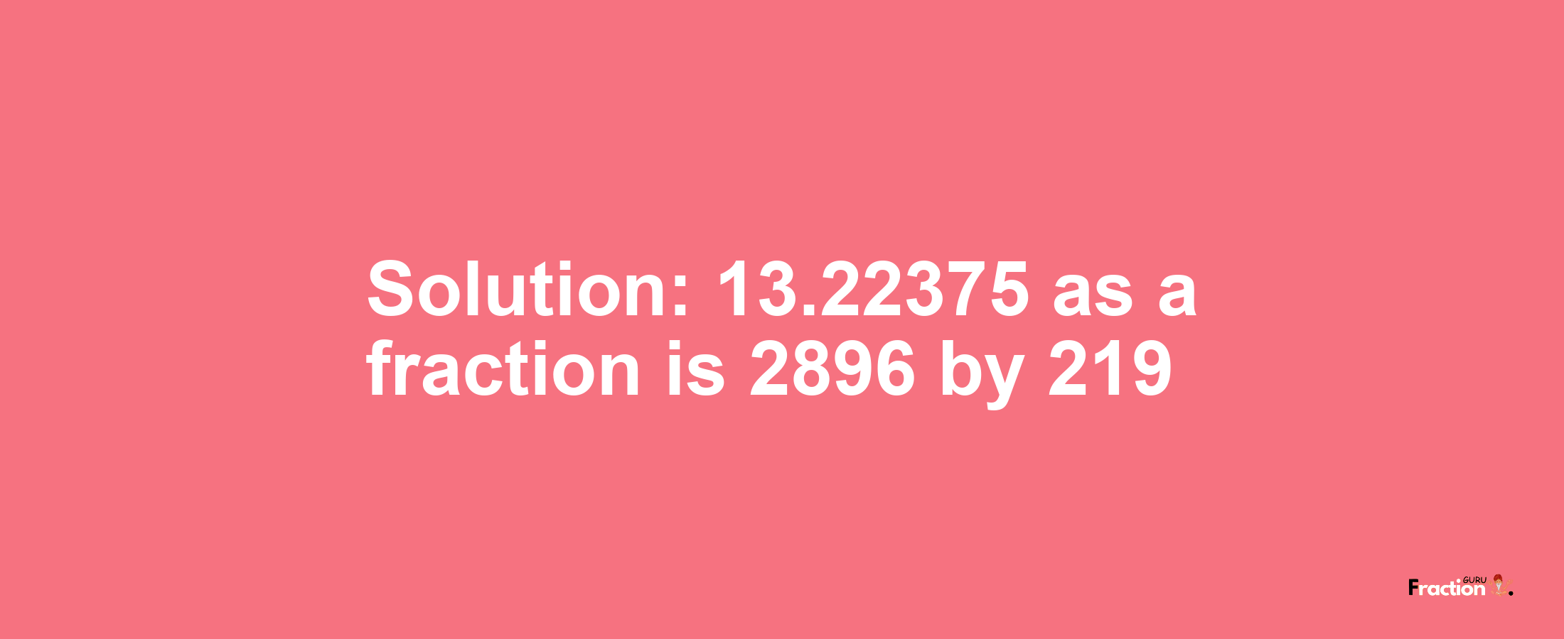 Solution:13.22375 as a fraction is 2896/219